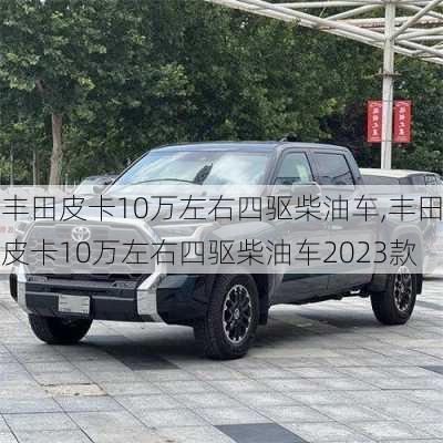 丰田皮卡10万左右四驱柴油车,丰田皮卡10万左右四驱柴油车2023款