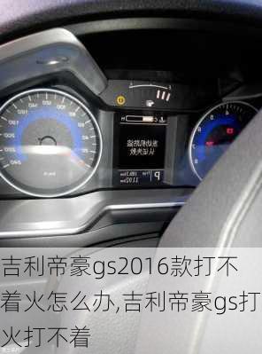 吉利帝豪gs2016款打不着火怎么办,吉利帝豪gs打火打不着