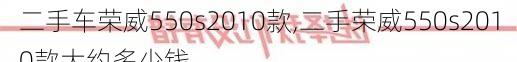 二手车荣威550s2010款,二手荣威550s2010款大约多少钱