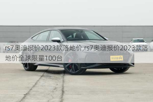 rs7奥迪报价2023款落地价,rs7奥迪报价2023款落地价全球限量100台