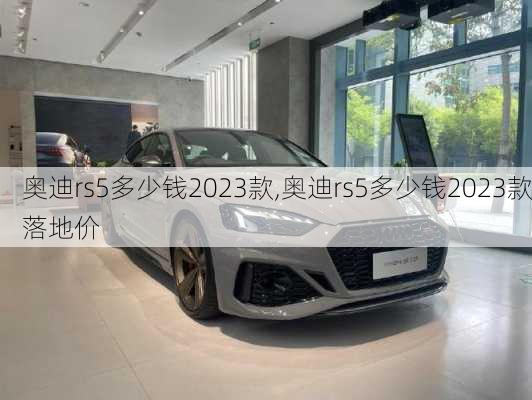 奥迪rs5多少钱2023款,奥迪rs5多少钱2023款落地价