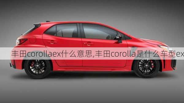 丰田corollaex什么意思,丰田corolla是什么车型ex