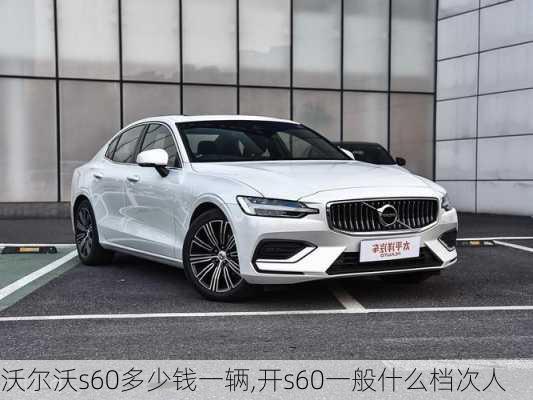 沃尔沃s60多少钱一辆,开s60一般什么档次人