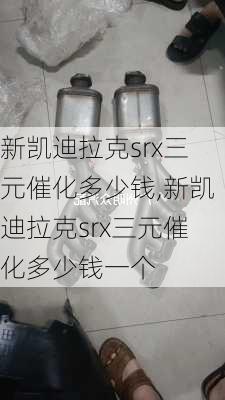 新凯迪拉克srx三元催化多少钱,新凯迪拉克srx三元催化多少钱一个