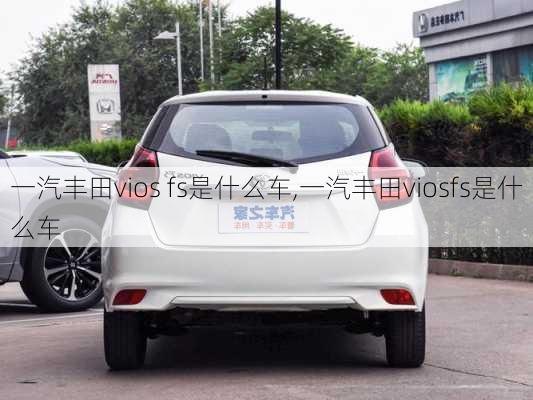 一汽丰田vios fs是什么车,一汽丰田viosfs是什么车