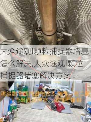 大众途观l颗粒捕捉器堵塞怎么解决,大众途观l颗粒捕捉器堵塞解决方案