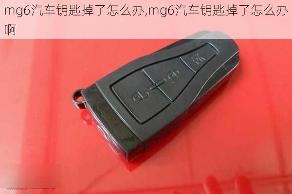 mg6汽车钥匙掉了怎么办,mg6汽车钥匙掉了怎么办啊