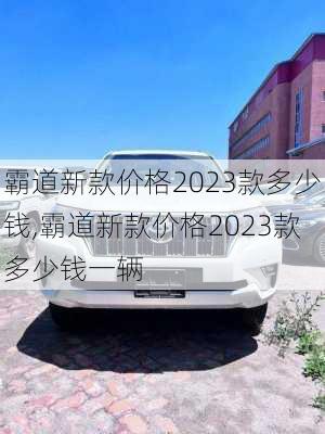 霸道新款价格2023款多少钱,霸道新款价格2023款多少钱一辆