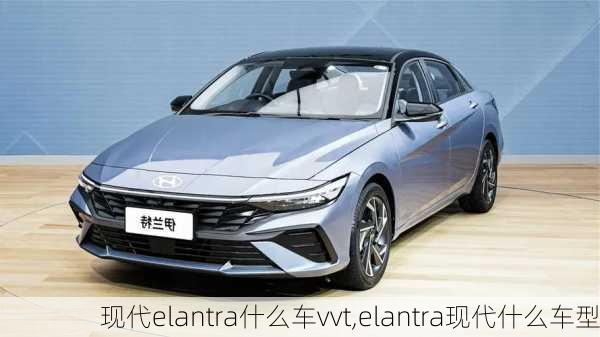 现代elantra什么车vvt,elantra现代什么车型