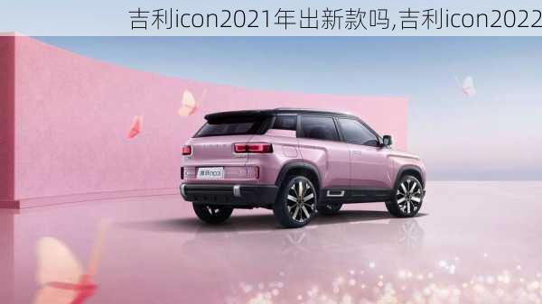 吉利icon2021年出新款吗,吉利icon2022