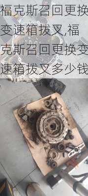 福克斯召回更换变速箱拨叉,福克斯召回更换变速箱拨叉多少钱