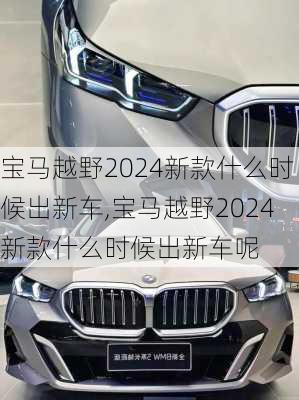 宝马越野2024新款什么时候出新车,宝马越野2024新款什么时候出新车呢