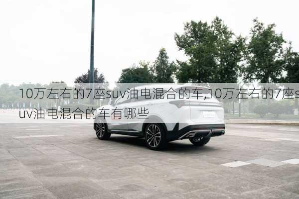 10万左右的7座suv油电混合的车,10万左右的7座suv油电混合的车有哪些