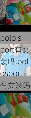 polo sport有女装吗,polosport有女装吗