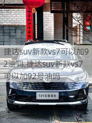 捷达suv新款vs7可以加92油吗,捷达suv新款vs7可以加92号油吗