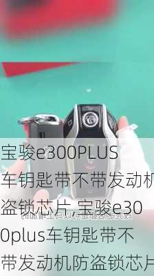 宝骏e300PLUS车钥匙带不带发动机防盗锁芯片,宝骏e300plus车钥匙带不带发动机防盗锁芯片