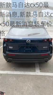 新款马自达cx50最新消息,新款马自达cx50最新消息轿车价格