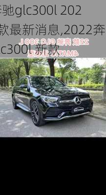 奔驰glc300l 2023款最新消息,2022奔驰glc300l 新款