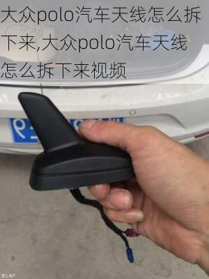 大众polo汽车天线怎么拆下来,大众polo汽车天线怎么拆下来视频