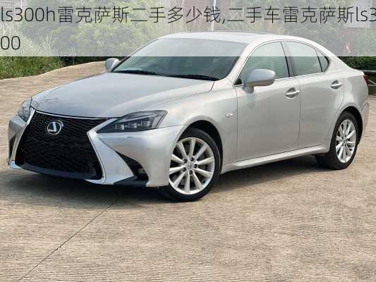 ls300h雷克萨斯二手多少钱,二手车雷克萨斯ls300