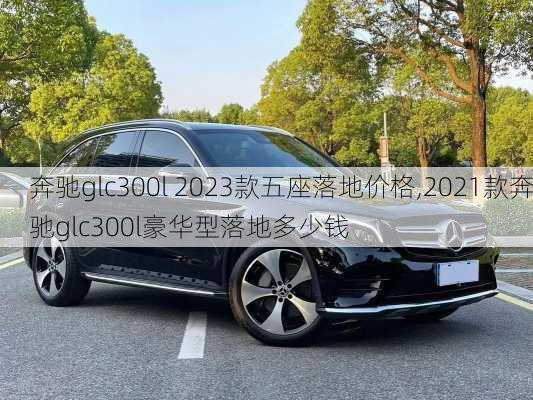 奔驰glc300l 2023款五座落地价格,2021款奔驰glc300l豪华型落地多少钱