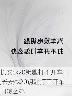 长安cx20钥匙打不开车门,长安cx20钥匙打不开车门怎么办