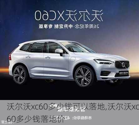 沃尔沃xc60多少钱可以落地,沃尔沃xc60多少钱落地价