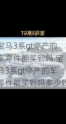 宝马3系gt停产的车零件能买到吗,宝马3系gt停产的车零件能买到吗多少钱