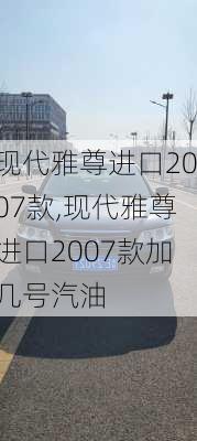 现代雅尊进口2007款,现代雅尊进口2007款加几号汽油