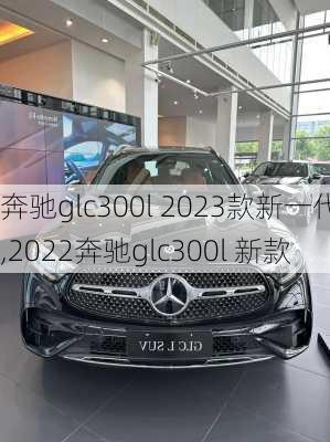 奔驰glc300l 2023款新一代,2022奔驰glc300l 新款