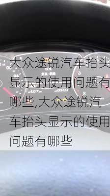 大众途锐汽车抬头显示的使用问题有哪些,大众途锐汽车抬头显示的使用问题有哪些