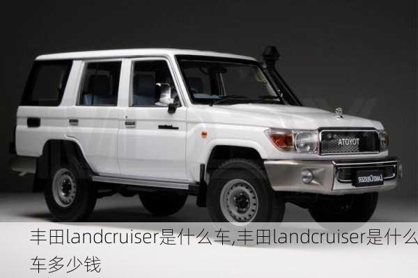 丰田landcruiser是什么车,丰田landcruiser是什么车多少钱