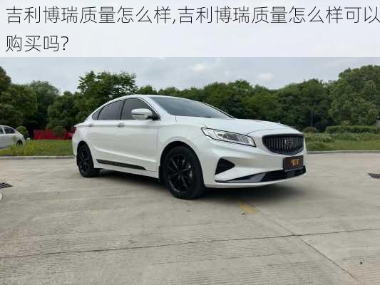 吉利博瑞质量怎么样,吉利博瑞质量怎么样可以购买吗?