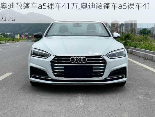 奥迪敞篷车a5裸车41万,奥迪敞篷车a5裸车41万元