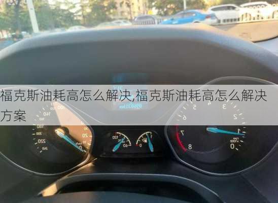 福克斯油耗高怎么解决,福克斯油耗高怎么解决方案