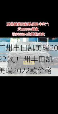 广州丰田凯美瑞2022款,广州丰田凯美瑞2022款价格