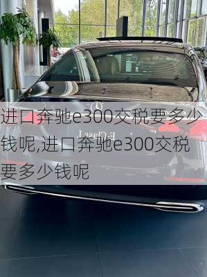 进口奔驰e300交税要多少钱呢,进口奔驰e300交税要多少钱呢