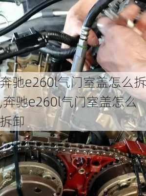 奔驰e260l气门室盖怎么拆,奔驰e260l气门室盖怎么拆卸