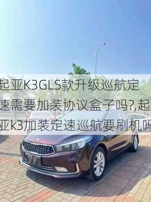 起亚K3GLS款升级巡航定速需要加装协议盒子吗?,起亚k3加装定速巡航要刷机吗