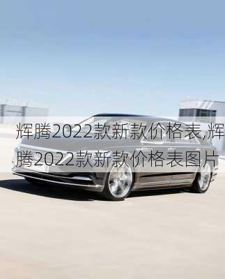 辉腾2022款新款价格表,辉腾2022款新款价格表图片