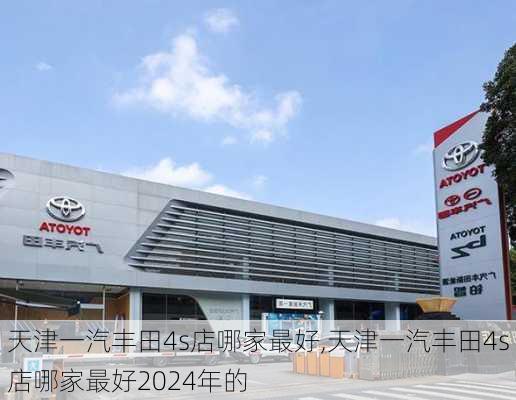 天津一汽丰田4s店哪家最好,天津一汽丰田4s店哪家最好2024年的