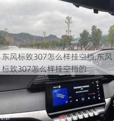 东风标致307怎么样挂空挡,东风标致307怎么样挂空挡的