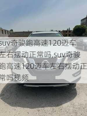 suv奇骏跑高速120迈车左右摆动正常吗,suv奇骏跑高速120迈车左右摆动正常吗视频