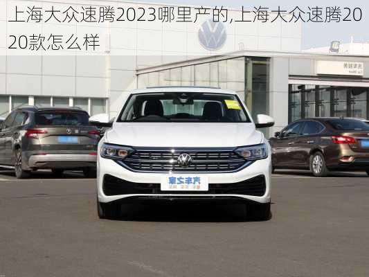 上海大众速腾2023哪里产的,上海大众速腾2020款怎么样