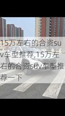 15万左右的合资suv车型推荐,15万左右的合资suv车型推荐一下