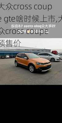 大众cross coupe gte啥时候上市,大众cross coupe预售价