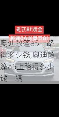 奥迪敞篷a5上路得多少钱,奥迪敞篷a5上路得多少钱一辆