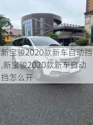 新宝骏2020款新车自动挡,新宝骏2020款新车自动挡怎么开