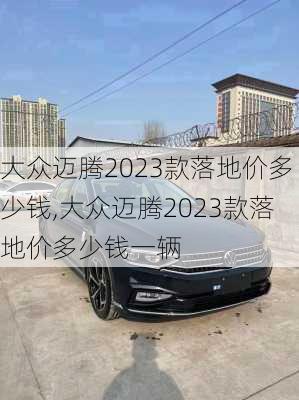 大众迈腾2023款落地价多少钱,大众迈腾2023款落地价多少钱一辆