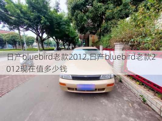 日产bluebird老款2012,日产bluebird老款2012现在值多少钱